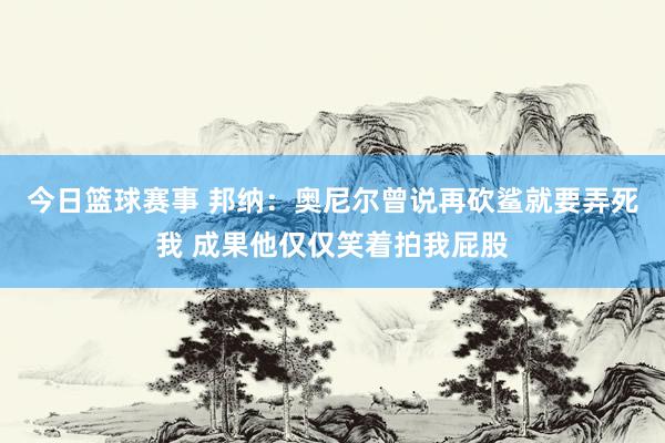 今日篮球赛事 邦纳：奥尼尔曾说再砍鲨就要弄死我 成果他仅仅笑着拍我屁股