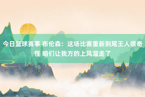 今日篮球赛事 布伦森：这场比赛重新到尾王人很奇怪 咱们让我方的上风溜走了