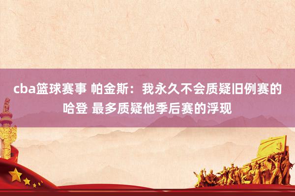 cba篮球赛事 帕金斯：我永久不会质疑旧例赛的哈登 最多质疑他季后赛的浮现