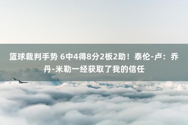 篮球裁判手势 6中4得8分2板2助！泰伦-卢：乔丹-米勒一经获取了我的信任