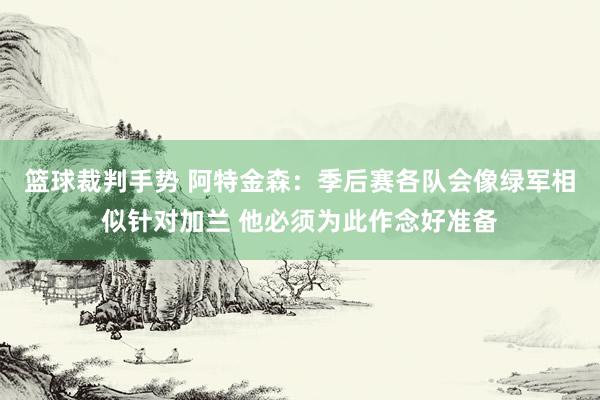 篮球裁判手势 阿特金森：季后赛各队会像绿军相似针对加兰 他必须为此作念好准备