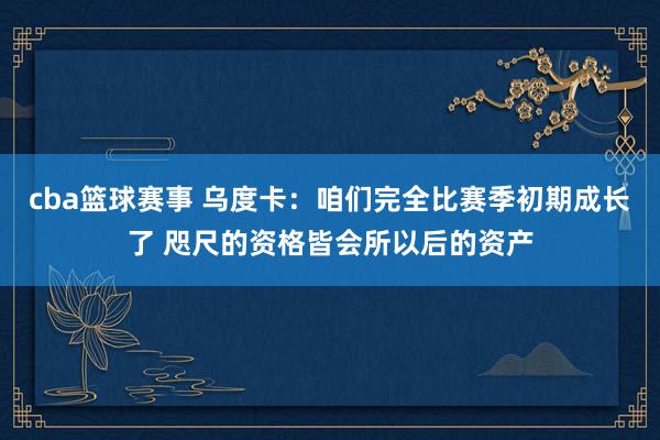 cba篮球赛事 乌度卡：咱们完全比赛季初期成长了 咫尺的资格皆会所以后的资产