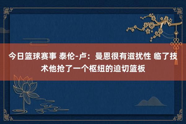 今日篮球赛事 泰伦-卢：曼恩很有滋扰性 临了技术他抢了一个枢纽的迫切篮板