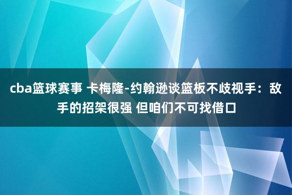 cba篮球赛事 卡梅隆-约翰逊谈篮板不歧视手：敌手的招架很强 但咱们不可找借口