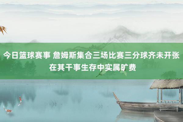 今日篮球赛事 詹姆斯集合三场比赛三分球齐未开张 在其干事生存