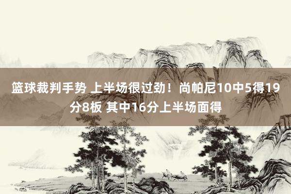 篮球裁判手势 上半场很过劲！尚帕尼10中5得19分8板 其中