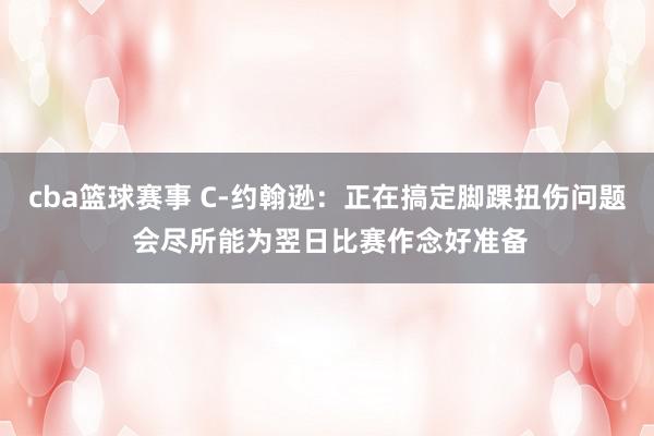 cba篮球赛事 C-约翰逊：正在搞定脚踝扭伤问题 会尽所能为翌日比赛作念好准备