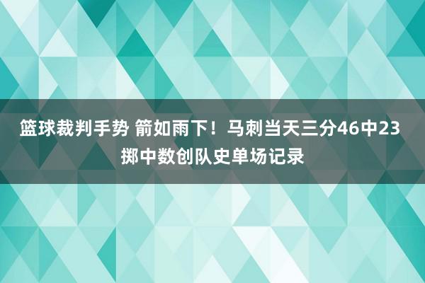 篮球裁判手势 箭如雨下！马刺当天三分46中23 掷中数创队史