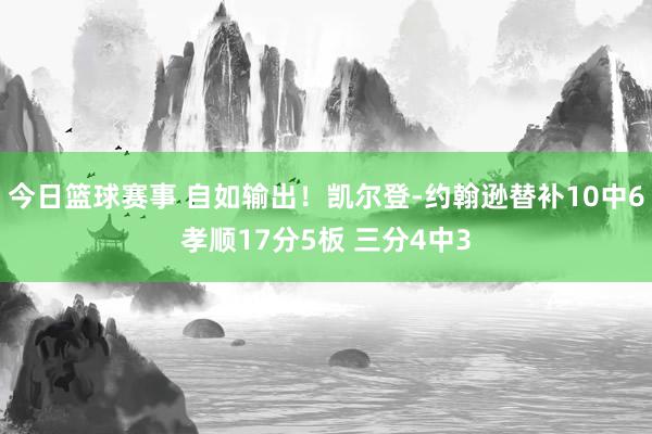 今日篮球赛事 自如输出！凯尔登-约翰逊替补10中6孝顺17分