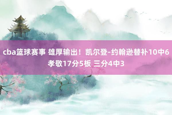 cba篮球赛事 雄厚输出！凯尔登-约翰逊替补10中6孝敬17