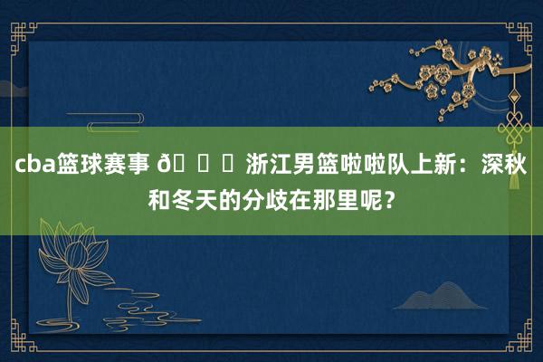 cba篮球赛事 😍浙江男篮啦啦队上新：深秋和冬天的分歧在那里