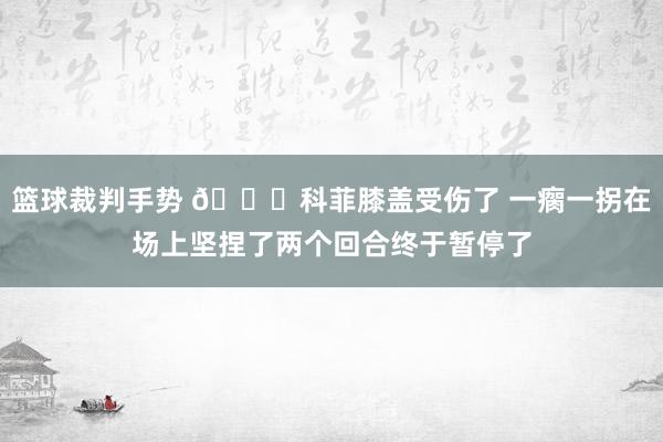 篮球裁判手势 😐科菲膝盖受伤了 一瘸一拐在场上坚捏了两个回合