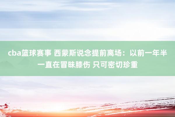 cba篮球赛事 西蒙斯说念提前离场：以前一年半一直在冒昧膝伤 只可密切珍重