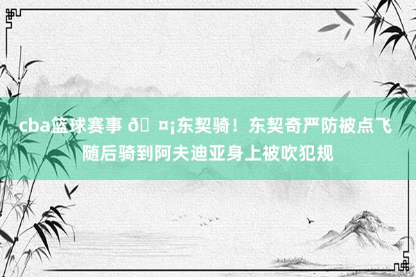 cba篮球赛事 🤡东契骑！东契奇严防被点飞 随后骑到阿夫迪亚身上被吹犯规