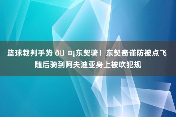 篮球裁判手势 🤡东契骑！东契奇谨防被点飞 随后骑到阿夫迪亚身上被吹犯规