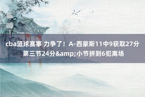 cba篮球赛事 力争了！A-西蒙斯11中9获取27分 第三节24分&小节拼到6犯离场