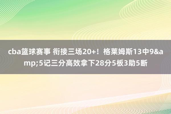 cba篮球赛事 衔接三场20+！格莱姆斯13中9&5记三分高效拿下28分5板3助5断