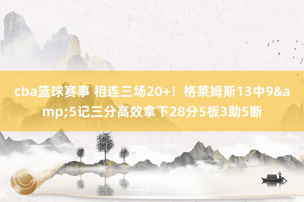 cba篮球赛事 相连三场20+！格莱姆斯13中9&5记三分高效拿下28分5板3助5断