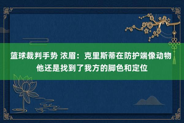 篮球裁判手势 浓眉：克里斯蒂在防护端像动物 他还是找到了我方的脚色和定位