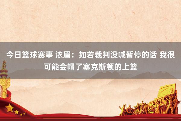 今日篮球赛事 浓眉：如若裁判没喊暂停的话 我很可能会帽了塞克斯顿的上篮