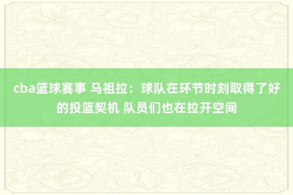 cba篮球赛事 马祖拉：球队在环节时刻取得了好的投篮契机 队员们也在拉开空间