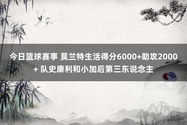 今日篮球赛事 莫兰特生活得分6000+助攻2000+ 队史康利和小加后第三东说念主