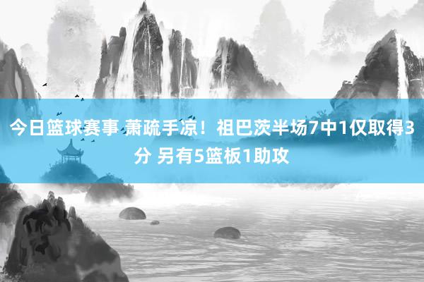 今日篮球赛事 萧疏手凉！祖巴茨半场7中1仅取得3分 另有5篮板1助攻