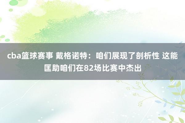 cba篮球赛事 戴格诺特：咱们展现了剖析性 这能匡助咱们在82场比赛中杰出