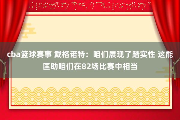 cba篮球赛事 戴格诺特：咱们展现了踏实性 这能匡助咱们在82场比赛中相当