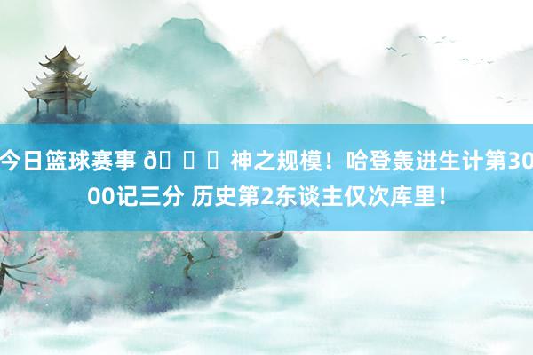 今日篮球赛事 😀神之规模！哈登轰进生计第3000记三分 历史第2东谈主仅次库里！