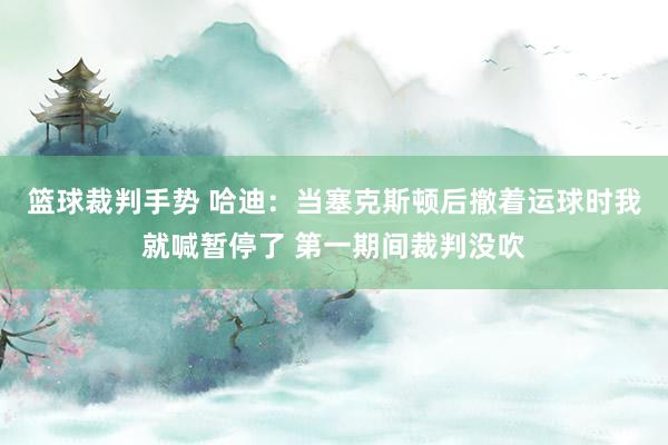 篮球裁判手势 哈迪：当塞克斯顿后撤着运球时我就喊暂停了 第一期间裁判没吹