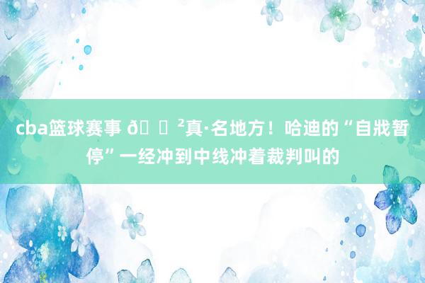 cba篮球赛事 😲真·名地方！哈迪的“自戕暂停”一经冲到中线冲着裁判叫的