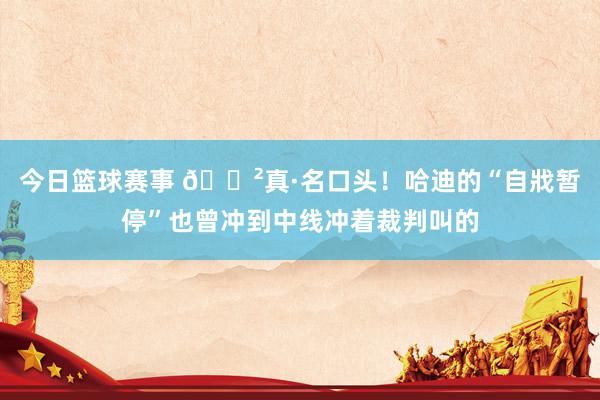 今日篮球赛事 😲真·名口头！哈迪的“自戕暂停”也曾冲到中线冲着裁判叫的