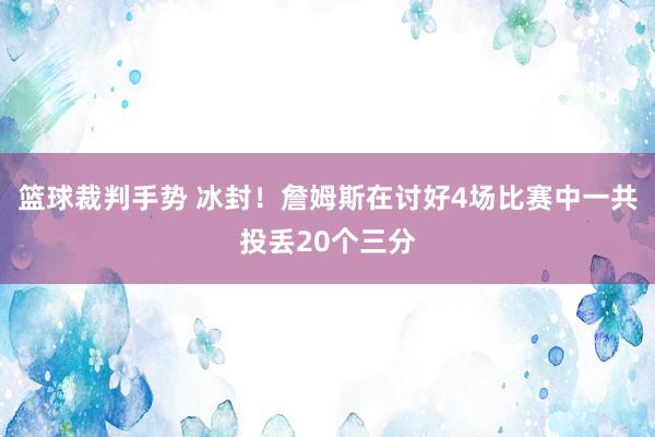 篮球裁判手势 冰封！詹姆斯在讨好4场比赛中一共投丢20个三分