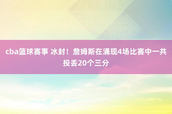 cba篮球赛事 冰封！詹姆斯在涌现4场比赛中一共投丢20个三分