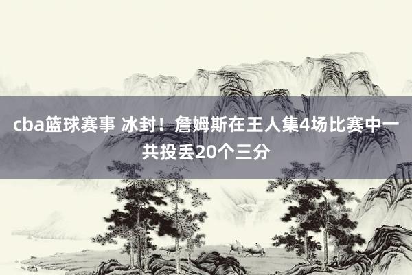 cba篮球赛事 冰封！詹姆斯在王人集4场比赛中一共投丢20个