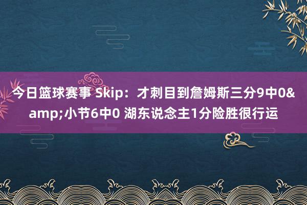 今日篮球赛事 Skip：才刺目到詹姆斯三分9中0&小节6中0 湖东说念主1分险胜很行运