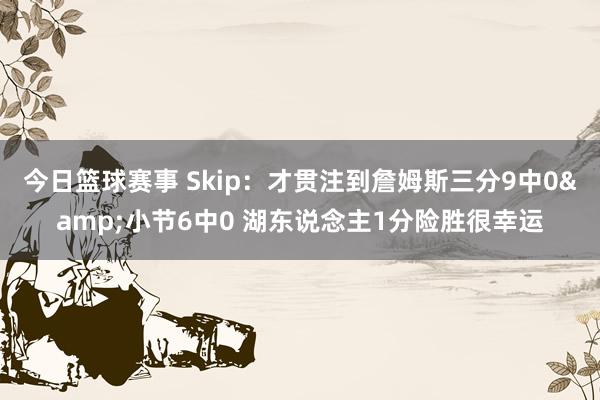 今日篮球赛事 Skip：才贯注到詹姆斯三分9中0&小节6中0 湖东说念主1分险胜很幸运