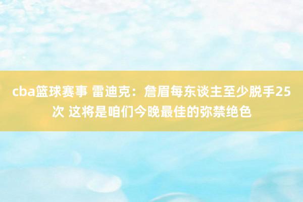 cba篮球赛事 雷迪克：詹眉每东谈主至少脱手25次 这将是咱们今晚最佳的弥禁绝色