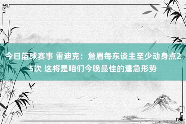 今日篮球赛事 雷迪克：詹眉每东谈主至少动身点25次 这将是咱们今晚最佳的遑急形势