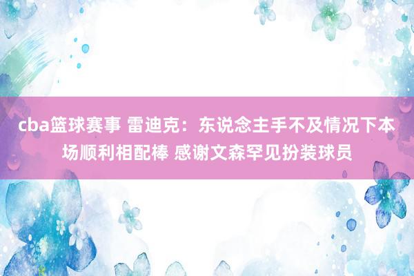 cba篮球赛事 雷迪克：东说念主手不及情况下本场顺利相配棒 感谢文森罕见扮装球员