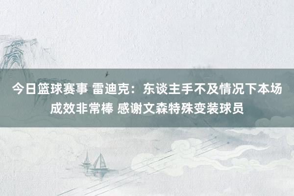 今日篮球赛事 雷迪克：东谈主手不及情况下本场成效非常棒 感谢