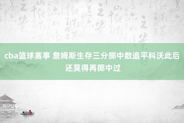 cba篮球赛事 詹姆斯生存三分掷中数追平科沃此后 还莫得再掷