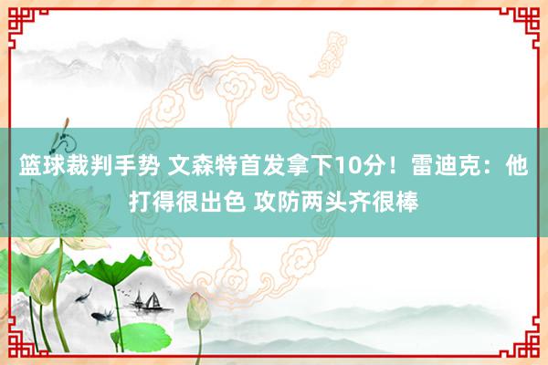 篮球裁判手势 文森特首发拿下10分！雷迪克：他打得很出色 攻防两头齐很棒