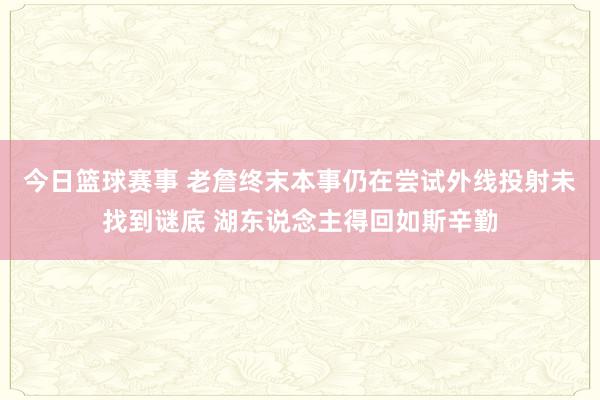 今日篮球赛事 老詹终末本事仍在尝试外线投射未找到谜底 湖东说