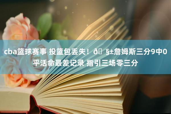 cba篮球赛事 投篮包丢失！🧱詹姆斯三分9中0平活命最差记录