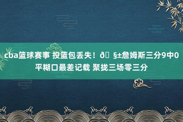 cba篮球赛事 投篮包丢失！🧱詹姆斯三分9中0平糊口最差记载 聚拢三场零三分