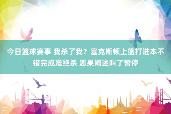 今日篮球赛事 我杀了我？塞克斯顿上篮打进本不错完成准绝杀 恶果阐述叫了暂停