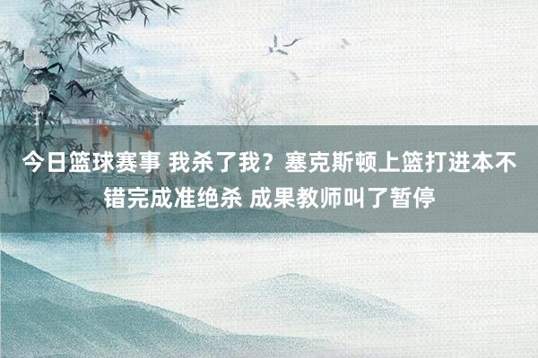 今日篮球赛事 我杀了我？塞克斯顿上篮打进本不错完成准绝杀 成果教师叫了暂停