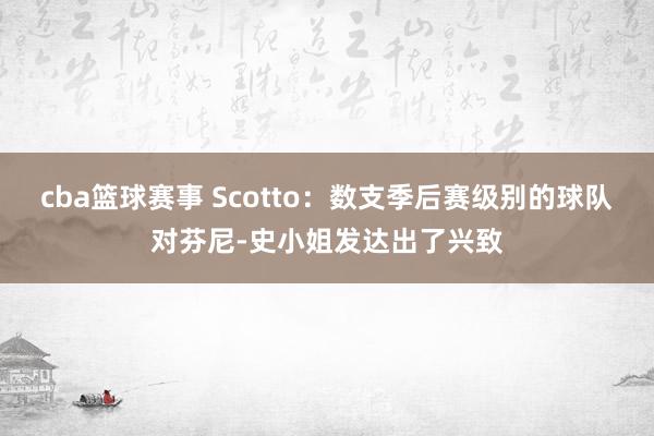 cba篮球赛事 Scotto：数支季后赛级别的球队对芬尼-史小姐发达出了兴致